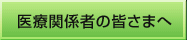 医療関係者の皆さまへ