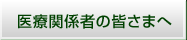 医療関係者の皆さまへ