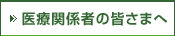 医療関係者の皆さまへ